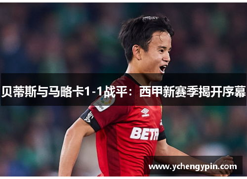 贝蒂斯与马略卡1-1战平:西甲新赛季揭开序幕 贝蒂斯与马略卡1-1战平:西甲新赛季揭开序幕