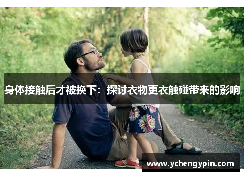 身体接触后才被换下:探讨衣物更衣触碰带来的影响 身体接触后才被换下:探讨衣物更衣触碰带来的影响