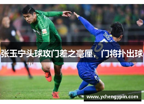 张玉宁头球攻门差之毫厘，门将扑出球