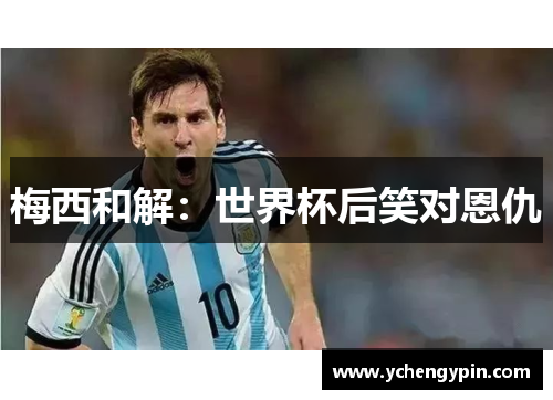 梅西和解：世界杯后笑对恩仇
